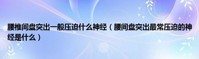 腰椎間盤突出一般壓迫什么神經(jīng)（腰間盤突出最常壓迫的神經(jīng)是什么）