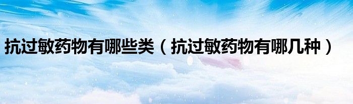 抗過(guò)敏藥物有哪些類(lèi)（抗過(guò)敏藥物有哪幾種）