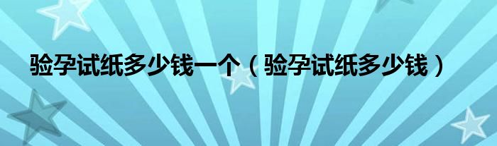 驗(yàn)孕試紙多少錢一個(gè)（驗(yàn)孕試紙多少錢）