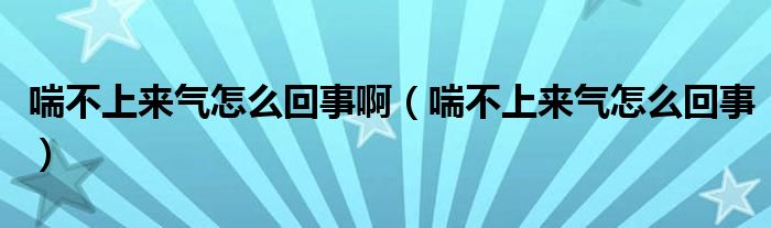 喘不上來(lái)氣怎么回事?。ù簧蟻?lái)氣怎么回事）