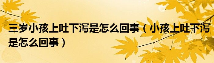 三歲小孩上吐下瀉是怎么回事（小孩上吐下瀉是怎么回事）