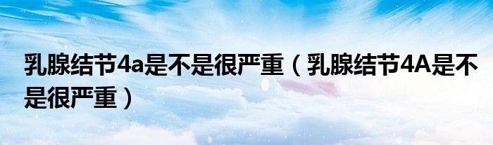 乳腺結節(jié)4a是不是很嚴重（乳腺結節(jié)4A是不是很嚴重）