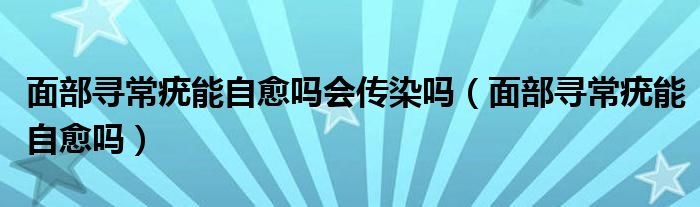 面部尋常疣能自愈嗎會傳染嗎（面部尋常疣能自愈嗎）