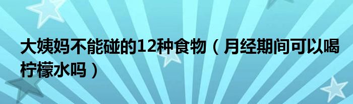 大姨媽不能碰的12種食物（月經期間可以喝檸檬水嗎）