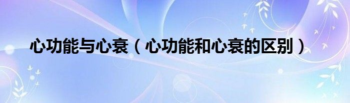 心功能與心衰（心功能和心衰的區(qū)別）