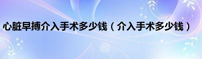 心臟早搏介入手術多少錢（介入手術多少錢）