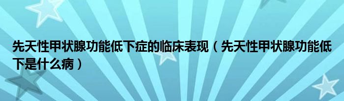 先天性甲狀腺功能低下癥的臨床表現(xiàn)（先天性甲狀腺功能低下是什么?。? /></span>
		<span id=