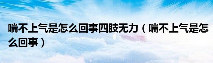 喘不上氣是怎么回事四肢無(wú)力（喘不上氣是怎么回事）