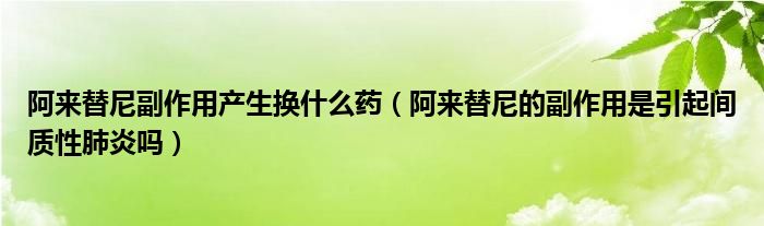 阿來替尼副作用產(chǎn)生換什么藥（阿來替尼的副作用是引起間質性肺炎嗎）