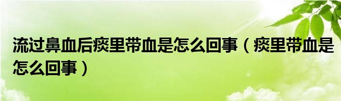 流過鼻血后痰里帶血是怎么回事（痰里帶血是怎么回事）