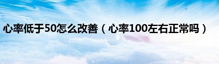 心率低于50怎么改善（心率100左右正常嗎）