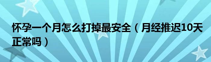 懷孕一個(gè)月怎么打掉最安全（月經(jīng)推遲10天正常嗎）