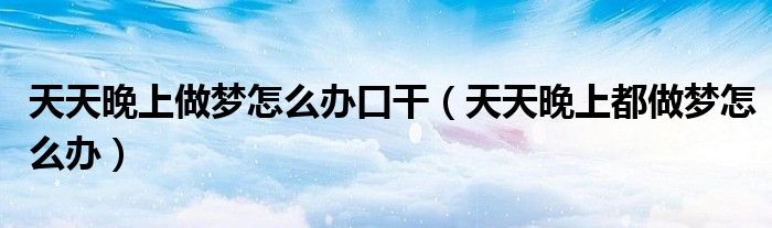 天天晚上做夢怎么辦口干（天天晚上都做夢怎么辦）