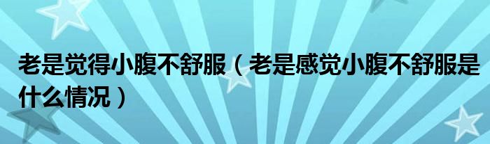 老是覺(jué)得小腹不舒服（老是感覺(jué)小腹不舒服是什么情況）