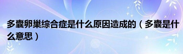 多囊卵巢綜合癥是什么原因造成的（多囊是什么意思）