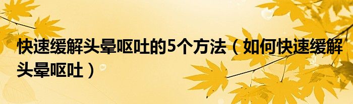 快速緩解頭暈嘔吐的5個方法（如何快速緩解頭暈嘔吐）