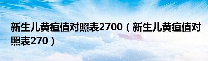 新生兒黃疸值對照表2700（新生兒黃疸值對照表270）