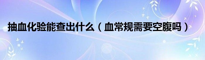 抽血化驗?zāi)懿槌鍪裁矗ㄑＲ?guī)需要空腹嗎）