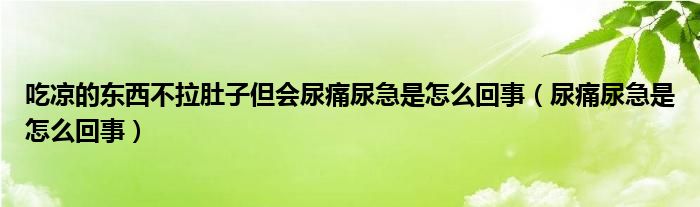 吃涼的東西不拉肚子但會(huì)尿痛尿急是怎么回事（尿痛尿急是怎么回事）