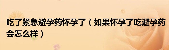 吃了緊急避孕藥懷孕了（如果懷孕了吃避孕藥會(huì)怎么樣）