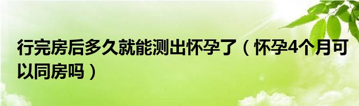 行完房后多久就能測出懷孕了（懷孕4個月可以同房嗎）