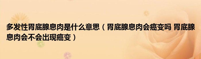 多發(fā)性胃底腺息肉是什么意思（胃底腺息肉會癌變嗎 胃底腺息肉會不會出現(xiàn)癌變）