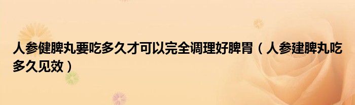 人參健脾丸要吃多久才可以完全調(diào)理好脾胃（人參建脾丸吃多久見效）