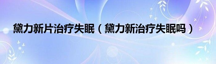 黛力新片治療失眠（黛力新治療失眠嗎）