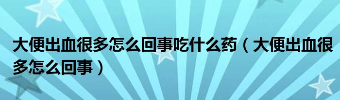 大便出血很多怎么回事吃什么藥（大便出血很多怎么回事）