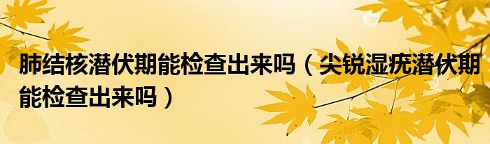 肺結(jié)核潛伏期能檢查出來嗎（尖銳濕疣潛伏期能檢查出來嗎）