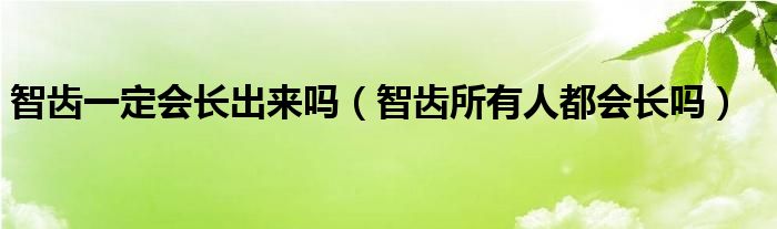 智齒一定會(huì)長(zhǎng)出來(lái)嗎（智齒所有人都會(huì)長(zhǎng)嗎）