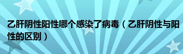 乙肝陰性陽性哪個(gè)感染了病毒（乙肝陰性與陽性的區(qū)別）