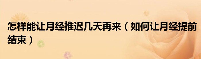 怎樣能讓月經(jīng)推遲幾天再來(lái)（如何讓月經(jīng)提前結(jié)束）