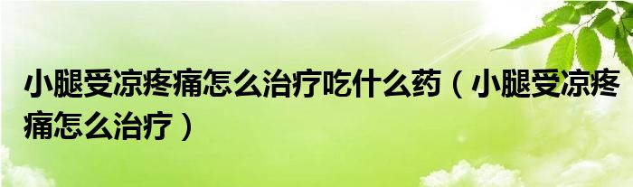 小腿受涼疼痛怎么治療吃什么藥（小腿受涼疼痛怎么治療）