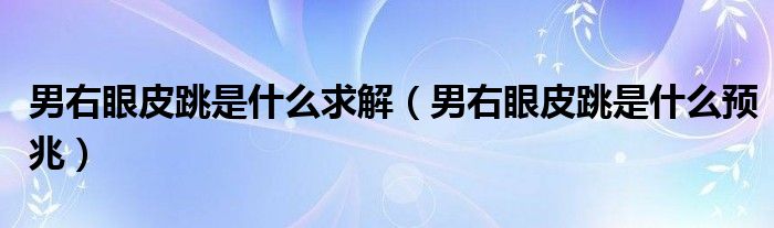 男右眼皮跳是什么求解（男右眼皮跳是什么預(yù)兆）