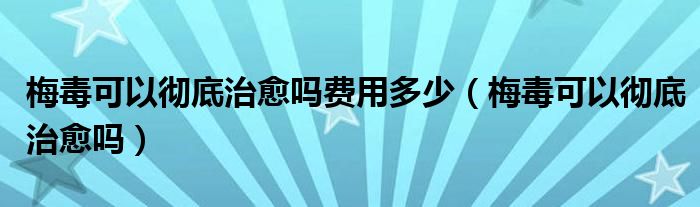 梅毒可以徹底治愈嗎費用多少（梅毒可以徹底治愈嗎）