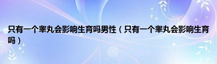 只有一個(gè)睪丸會影響生育嗎男性（只有一個(gè)睪丸會影響生育嗎）