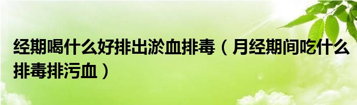 經(jīng)期喝什么好排出淤血排毒（月經(jīng)期間吃什么排毒排污血）