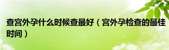 查宮外孕什么時(shí)候查最好（宮外孕檢查的最佳時(shí)間）