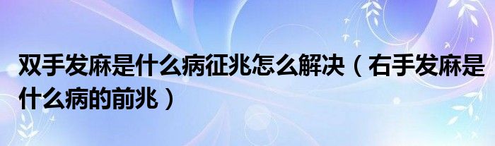 雙手發(fā)麻是什么病征兆怎么解決（右手發(fā)麻是什么病的前兆）