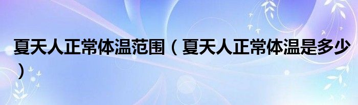 夏天人正常體溫范圍（夏天人正常體溫是多少）