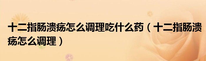 十二指腸潰瘍?cè)趺凑{(diào)理吃什么藥（十二指腸潰瘍?cè)趺凑{(diào)理）