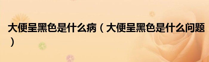 大便呈黑色是什么?。ù蟊愠屎谏鞘裁磫栴}）