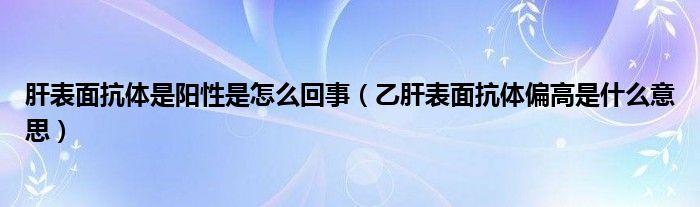 肝表面抗體是陽性是怎么回事（乙肝表面抗體偏高是什么意思）