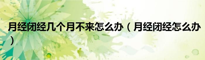 月經(jīng)閉經(jīng)幾個月不來怎么辦（月經(jīng)閉經(jīng)怎么辦）