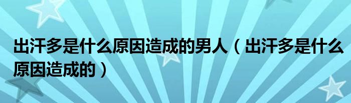 出汗多是什么原因造成的男人（出汗多是什么原因造成的）