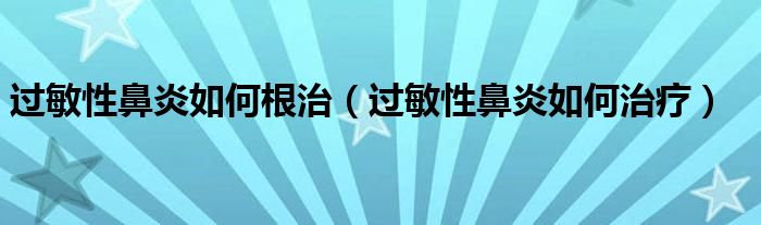 過敏性鼻炎如何根治（過敏性鼻炎如何治療）