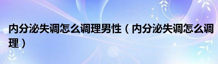 內分泌失調怎么調理男性（內分泌失調怎么調理）