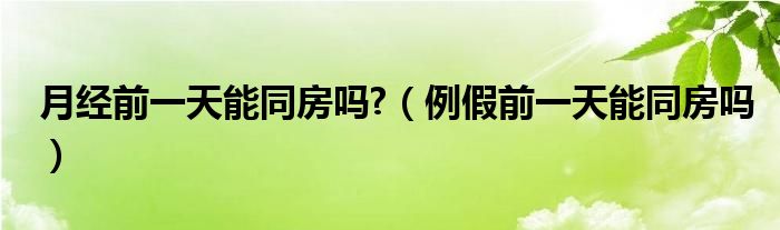 月經前一天能同房嗎?（例假前一天能同房嗎）