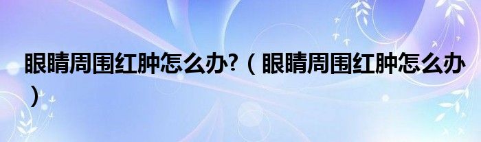 眼睛周圍紅腫怎么辦?（眼睛周圍紅腫怎么辦）